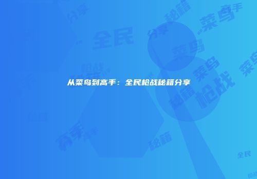 从菜鸟到高手:全民枪战秘籍分享
