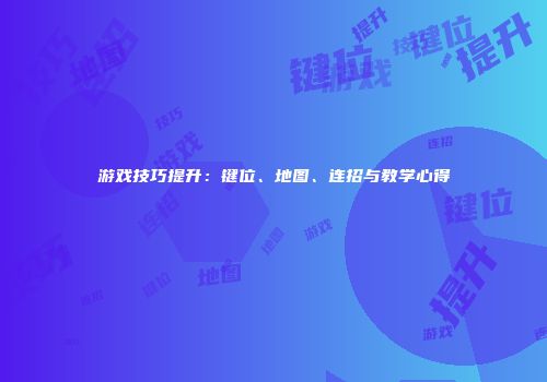 游戏技巧提升:键位、地图、连招与教学心得