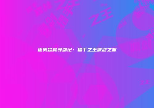 迷雾森林寻剑记:猎手之王佩剑之旅