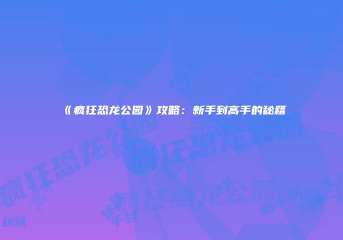 《疯狂恐龙公园》攻略：新手到高手的秘籍