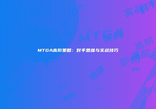 MTGA高阶策略：对手思维与实战技巧