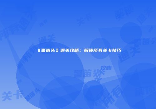 《警笛头》通关攻略：解锁所有关卡技巧