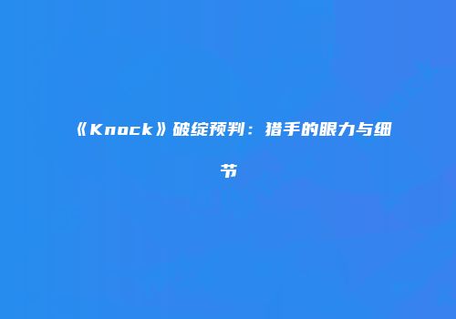 《Knock》破绽预判：猎手的眼力与细节