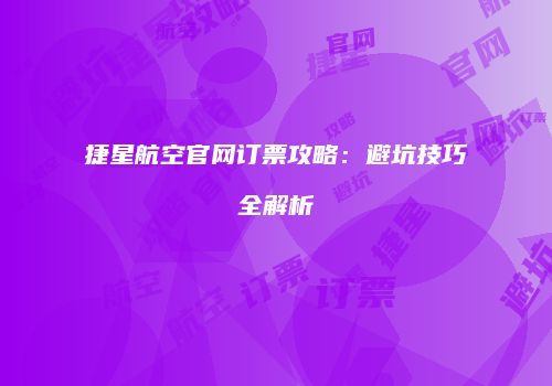 捷星航空官网订票攻略：避坑技巧全解析