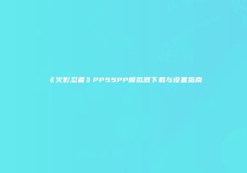 《火影忍者》PPSSPP模拟器下载与设置指南