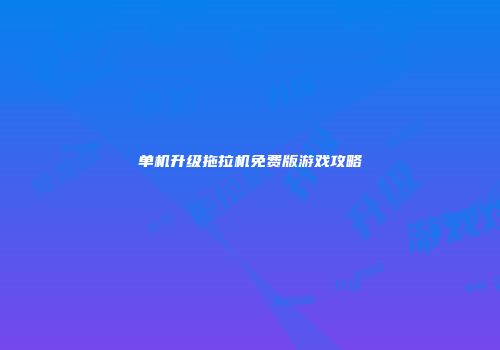 单机升级拖拉机免费版游戏攻略