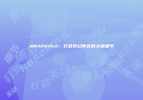 NBA2KOL2：打造梦幻阵容的关键细节