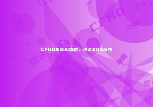 CFHD狙击枪攻略：少走80%弯路