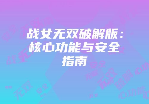 战女无双破解版：核心功能与安全指南