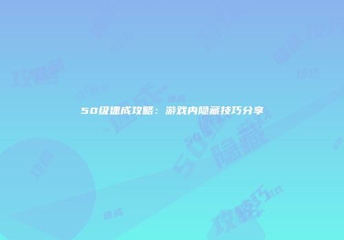 50级速成攻略:游戏内隐藏技巧分享