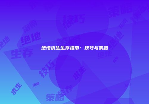 绝地求生生存指南:技巧与策略