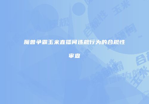 魔兽争霸玉米直播间违规行为的合规性审查
