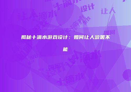 揭秘十滴水游戏设计：如何让人欲罢不能