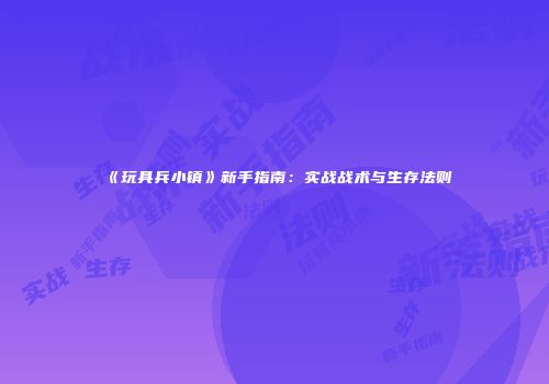 《玩具兵小镇》新手指南：实战战术与生存法则