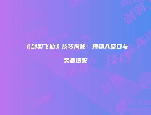 《剑羽飞仙》技巧揭秘：预输入窗口与装备搭配