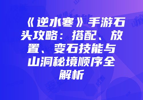 《逆水寒》手游石头攻略：搭配、放置、变石技能与山洞秘境顺序全解析