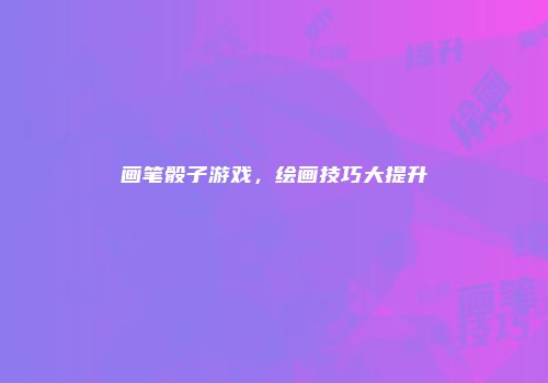 画笔骰子游戏，绘画技巧大提升