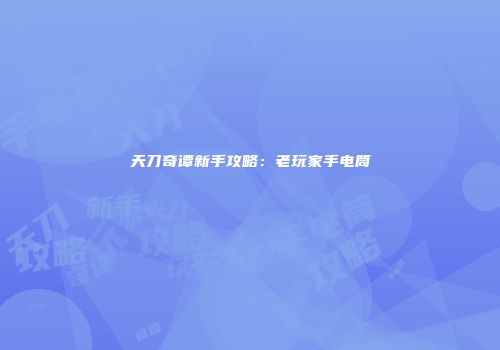 天刀奇谭新手攻略:老玩家手电筒