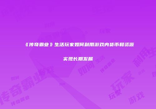 《传奇霸业》生活玩家如何利用游戏内货币和资源实现长期发展