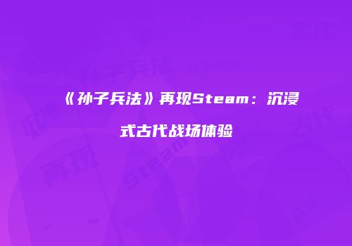 《孙子兵法》再现Steam:沉浸式古代战场体验