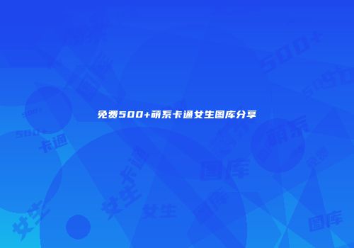 免费500+萌系卡通女生图库分享