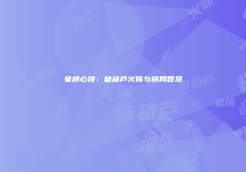 象棋心得:糖葫芦火候与棋局智慧