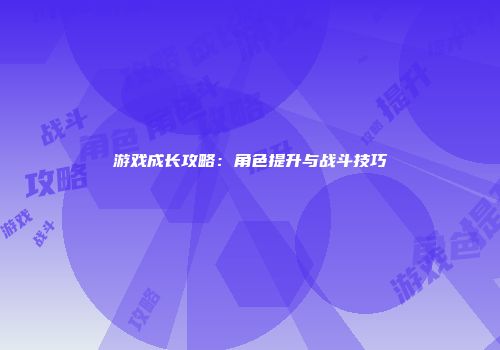 游戏成长攻略:角色提升与战斗技巧