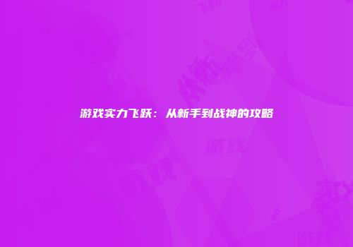 游戏实力飞跃：从新手到战神的攻略