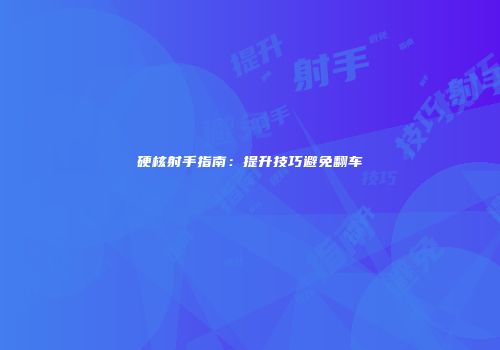 硬核射手指南:提升技巧避免翻车