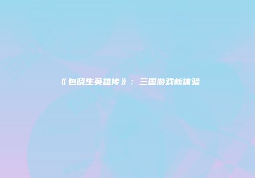 《包晓生英雄传》:三国游戏新体验