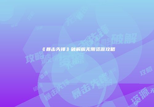 《暴击先锋》破解版无限资源攻略