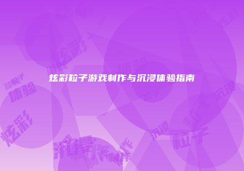 炫彩粒子游戏制作与沉浸体验指南