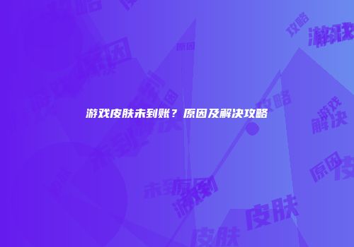 游戏皮肤未到账？原因及解决攻略