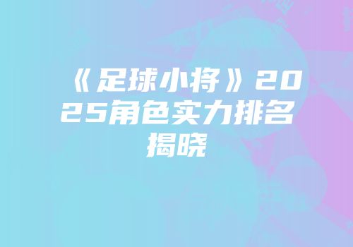 《足球小将》2025角色实力排名揭晓