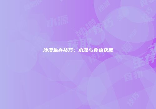 沙漠生存技巧:水源与食物获取