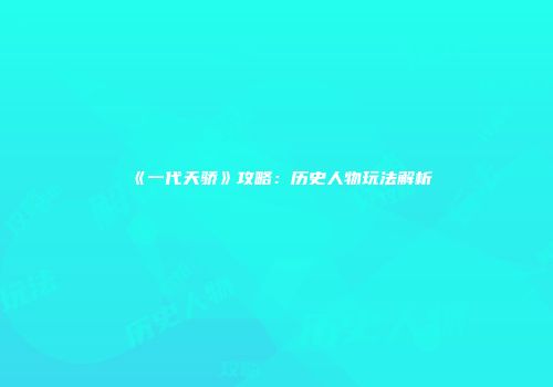 《一代天骄》攻略:历史人物玩法解析