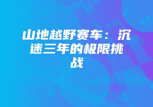 山地越野赛车：沉迷三年的极限挑战