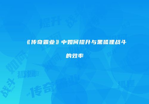 《传奇霸业》中如何提升与黑狐狸战斗的效率