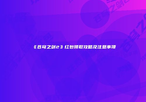 《苍穹之剑2》红包领取攻略及注意事项