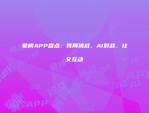 象棋APP盘点：残局挑战、AI对战、社交互动