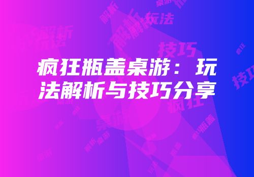 疯狂瓶盖桌游：玩法解析与技巧分享