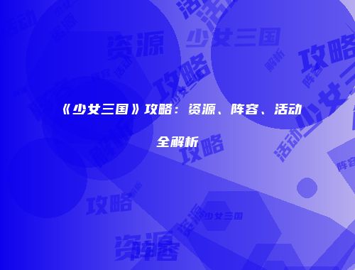 《少女三国》攻略：资源、阵容、活动全解析