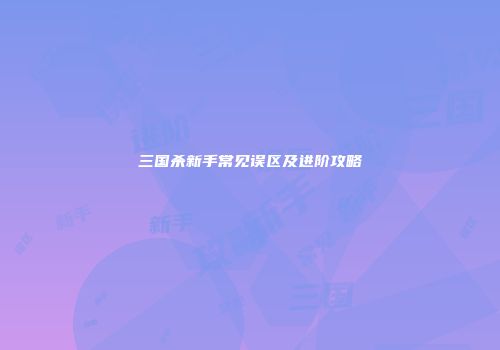 三国杀新手常见误区及进阶攻略