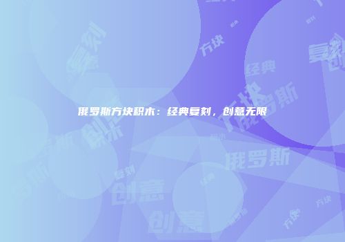 俄罗斯方块积木：经典复刻，创意无限