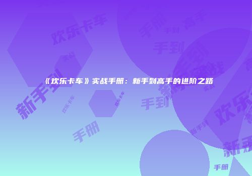 《欢乐卡车》实战手册:新手到高手的进阶之路