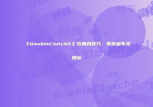《DoubleClutch2》双离合技巧:弯道超车无烦恼