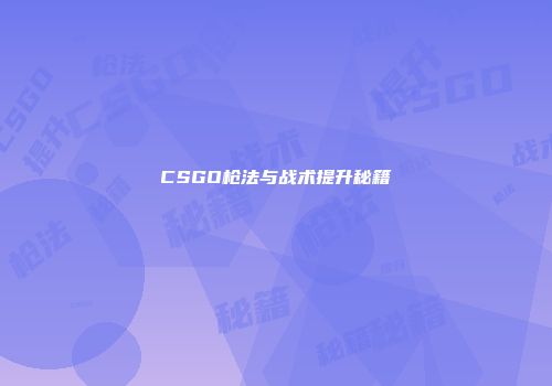 CSGO枪法与战术提升秘籍