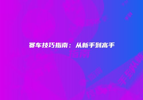 赛车技巧指南:从新手到高手