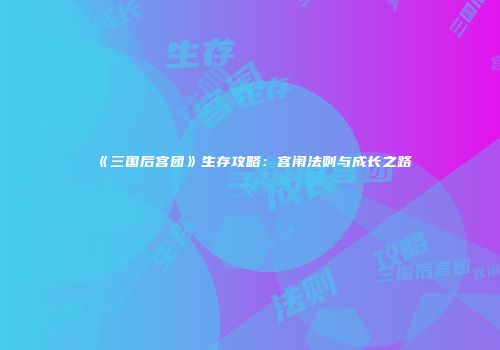 《三国后宫团》生存攻略：宫闱法则与成长之路