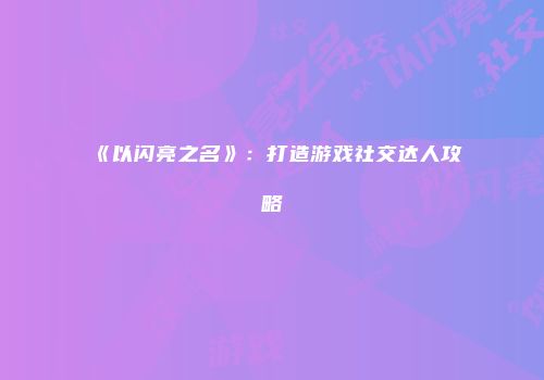 《以闪亮之名》：打造游戏社交达人攻略